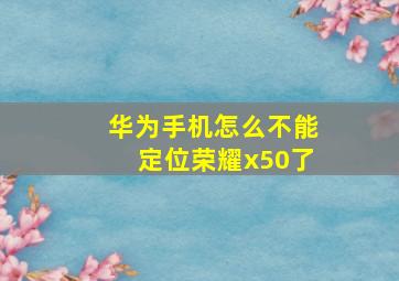 华为手机怎么不能定位荣耀x50了