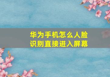 华为手机怎么人脸识别直接进入屏幕