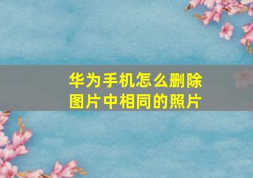 华为手机怎么删除图片中相同的照片