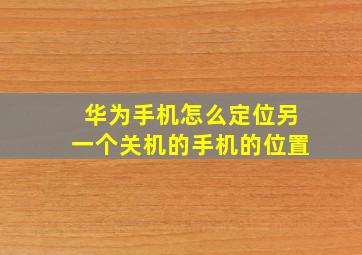 华为手机怎么定位另一个关机的手机的位置