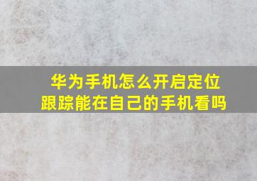 华为手机怎么开启定位跟踪能在自己的手机看吗