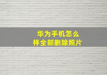 华为手机怎么样全部删除照片