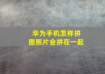 华为手机怎样拼图照片会拼在一起