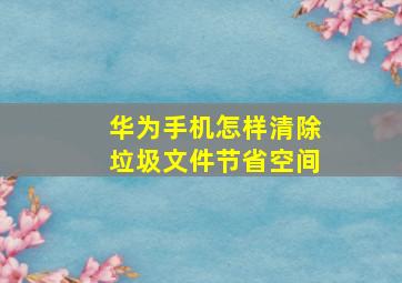 华为手机怎样清除垃圾文件节省空间