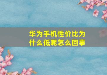 华为手机性价比为什么低呢怎么回事