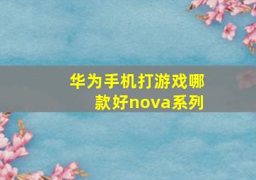 华为手机打游戏哪款好nova系列