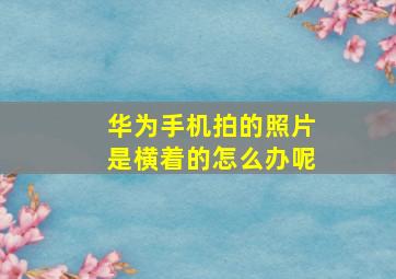 华为手机拍的照片是横着的怎么办呢