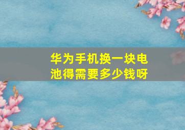 华为手机换一块电池得需要多少钱呀