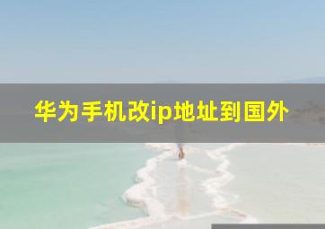 华为手机改ip地址到国外