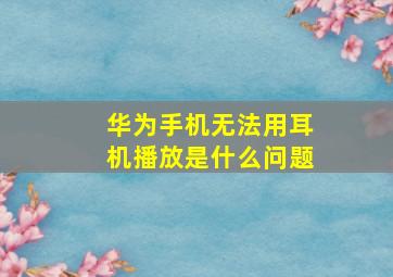 华为手机无法用耳机播放是什么问题