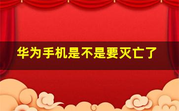 华为手机是不是要灭亡了