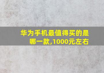 华为手机最值得买的是哪一款,1000元左右