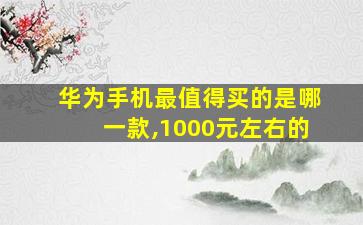 华为手机最值得买的是哪一款,1000元左右的