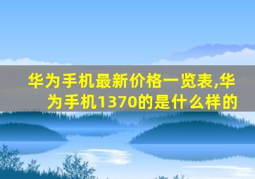 华为手机最新价格一览表,华为手机1370的是什么样的