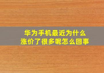 华为手机最近为什么涨价了很多呢怎么回事