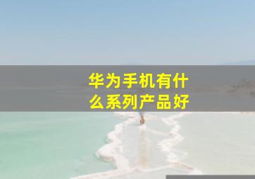 华为手机有什么系列产品好