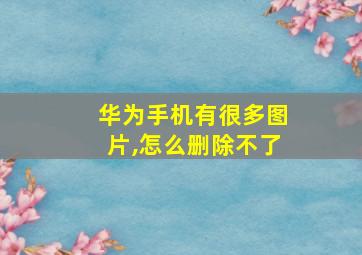 华为手机有很多图片,怎么删除不了