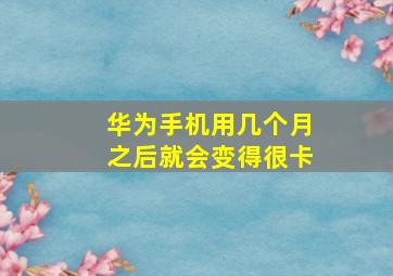 华为手机用几个月之后就会变得很卡