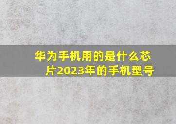 华为手机用的是什么芯片2023年的手机型号