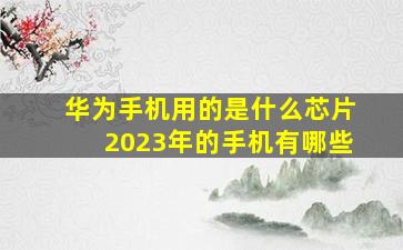 华为手机用的是什么芯片2023年的手机有哪些