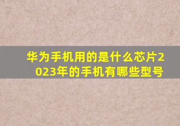 华为手机用的是什么芯片2023年的手机有哪些型号