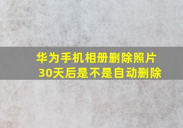 华为手机相册删除照片30天后是不是自动删除