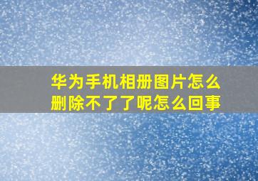 华为手机相册图片怎么删除不了了呢怎么回事