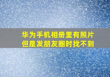 华为手机相册里有照片但是发朋友圈时找不到