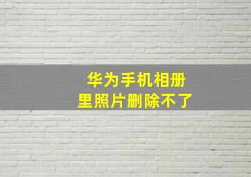 华为手机相册里照片删除不了