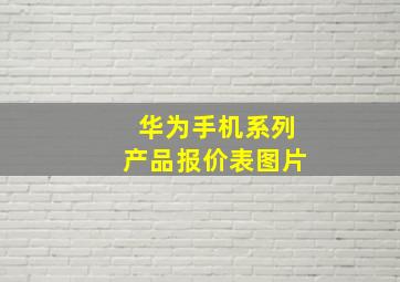 华为手机系列产品报价表图片