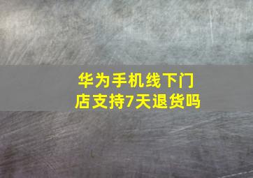 华为手机线下门店支持7天退货吗