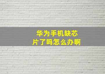 华为手机缺芯片了吗怎么办啊