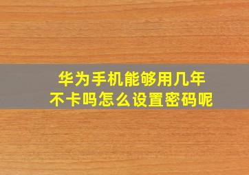 华为手机能够用几年不卡吗怎么设置密码呢