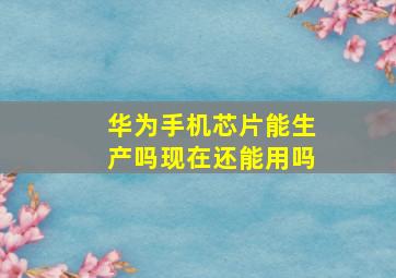 华为手机芯片能生产吗现在还能用吗