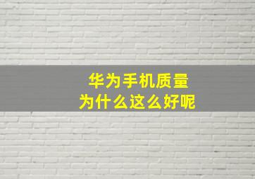 华为手机质量为什么这么好呢