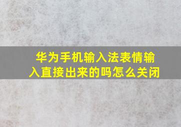 华为手机输入法表情输入直接出来的吗怎么关闭