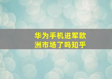 华为手机进军欧洲市场了吗知乎