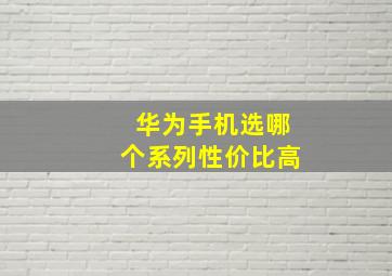 华为手机选哪个系列性价比高