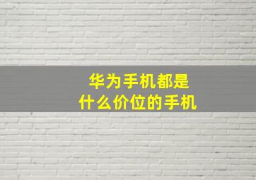 华为手机都是什么价位的手机