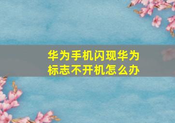 华为手机闪现华为标志不开机怎么办