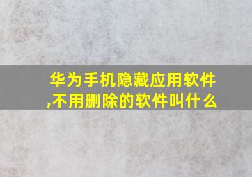 华为手机隐藏应用软件,不用删除的软件叫什么