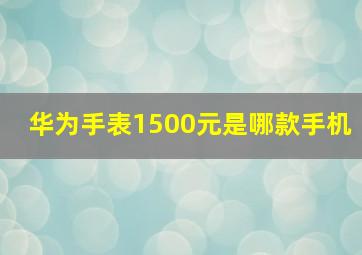 华为手表1500元是哪款手机