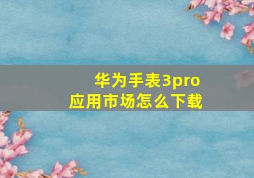 华为手表3pro应用市场怎么下载