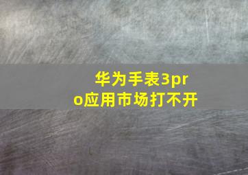 华为手表3pro应用市场打不开