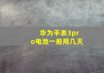 华为手表3pro电池一般用几天