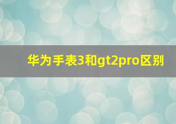 华为手表3和gt2pro区别