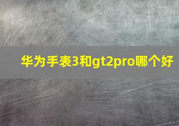 华为手表3和gt2pro哪个好