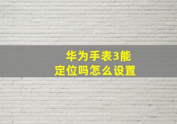 华为手表3能定位吗怎么设置