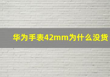 华为手表42mm为什么没货