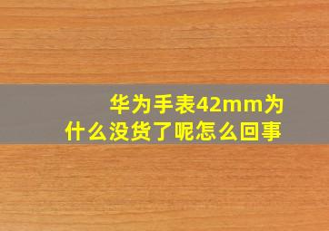 华为手表42mm为什么没货了呢怎么回事